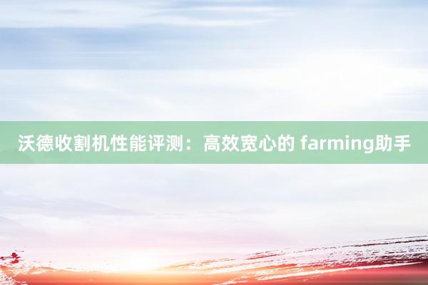 沃德收割机性能评测：高效宽心的 farming助手